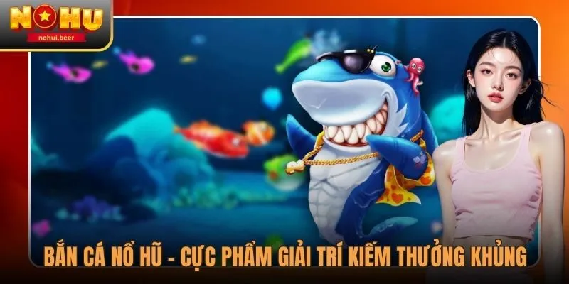 Bắn Cá Nổ Hũ - Cực Phẩm Giải Trí Kiếm Thưởng Khủng